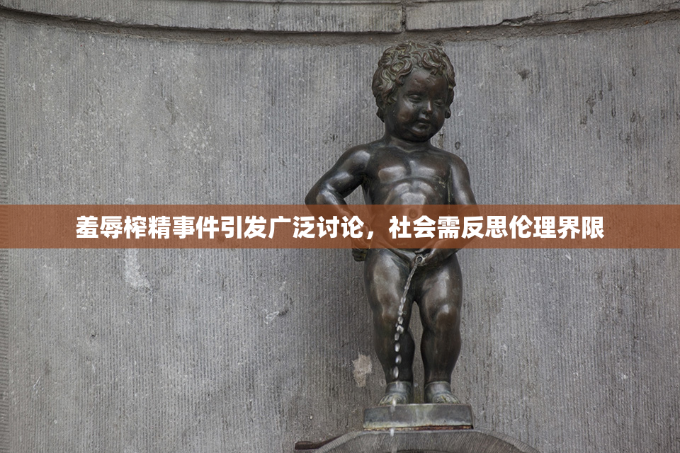 羞辱榨精事件引发广泛讨论，社会需反思伦理界限