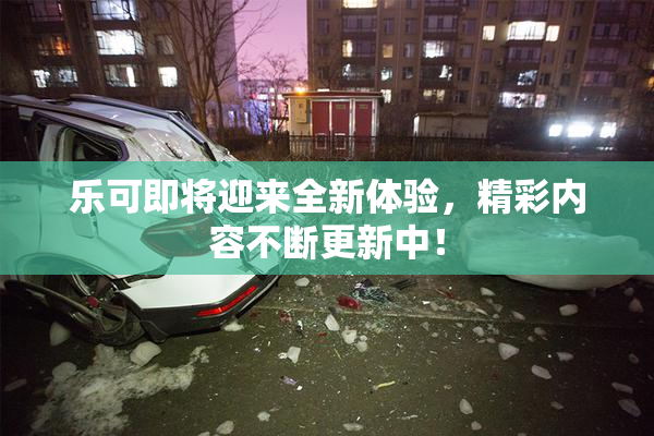 乐可即将迎来全新体验，精彩内容不断更新中！