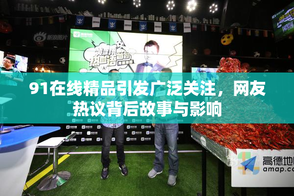 91在线精品引发广泛关注，网友热议背后故事与影响