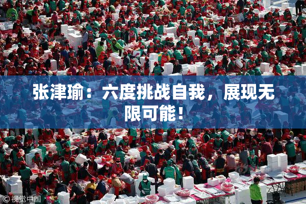 张津瑜：六度挑战自我，展现无限可能！