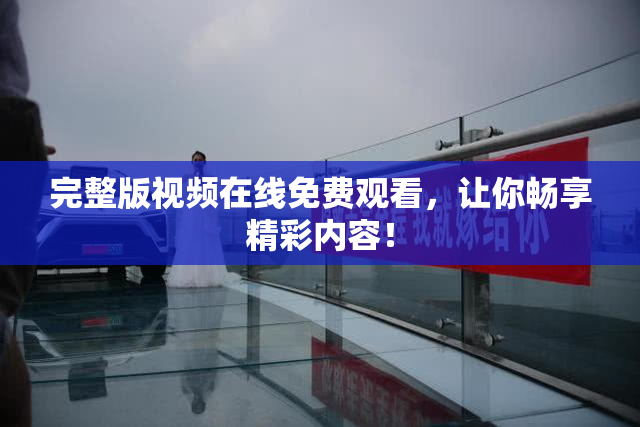 完整版视频在线免费观看，让你畅享精彩内容！