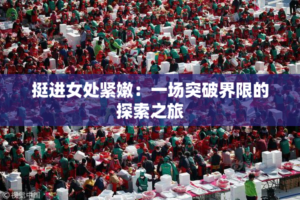 挺进女处紧嫩：一场突破界限的探索之旅