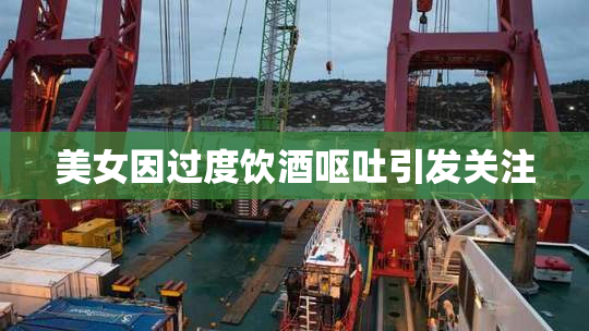 美女因过度饮酒呕吐引发关注