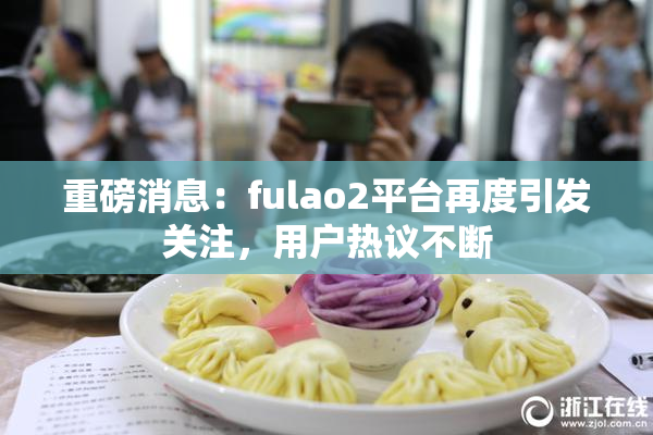 重磅消息：fulao2平台再度引发关注，用户热议不断