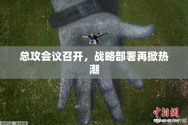 总攻会议召开，战略部署再掀热潮