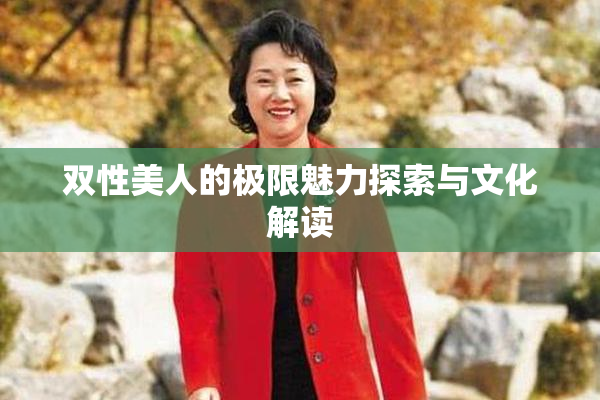 双性美人的极限魅力探索与文化解读
