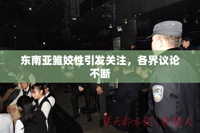 东南亚雏姣性引发关注，各界议论不断