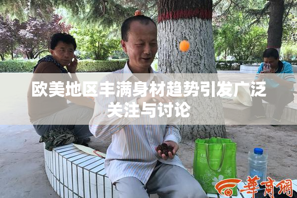 欧美地区丰满身材趋势引发广泛关注与讨论