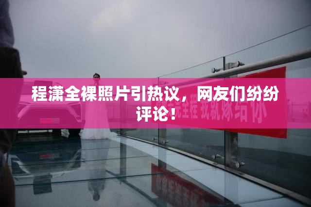 程潇全裸照片引热议，网友们纷纷评论！
