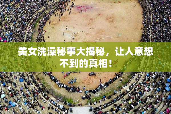 美女洗澡秘事大揭秘，让人意想不到的真相！