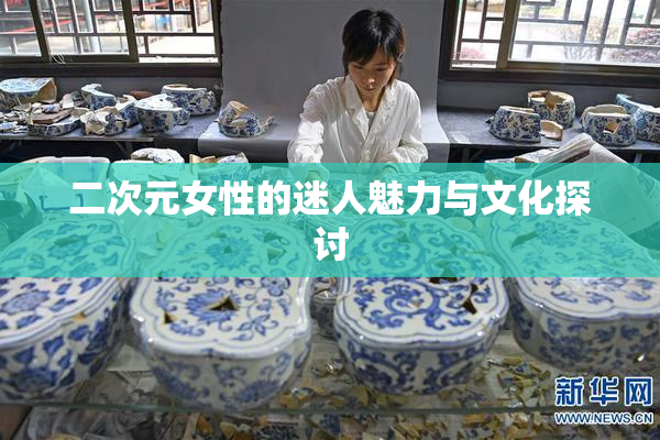 二次元女性的迷人魅力与文化探讨