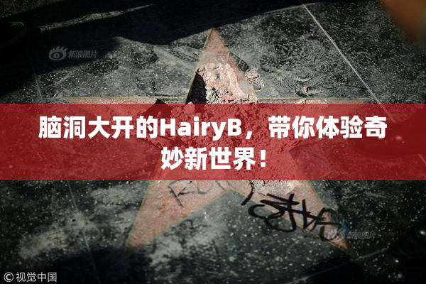 脑洞大开的HairyB，带你体验奇妙新世界！