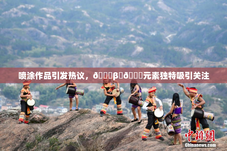 喷涂作品引发热议，🔞β‌🍌元素独特吸引关注