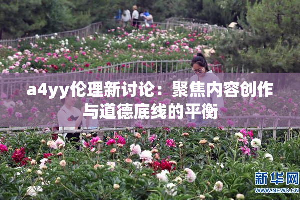 a4yy伦理新讨论：聚焦内容创作与道德底线的平衡