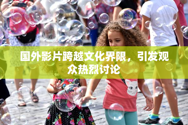 国外影片跨越文化界限，引发观众热烈讨论
