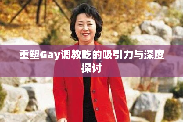 重塑Gay调教吃的吸引力与深度探讨