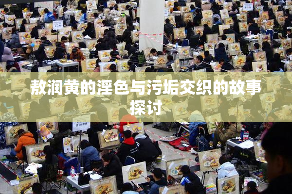 敖润黄的淫色与污垢交织的故事探讨