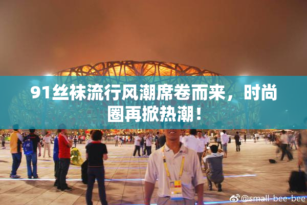 91丝袜流行风潮席卷而来，时尚圈再掀热潮！
