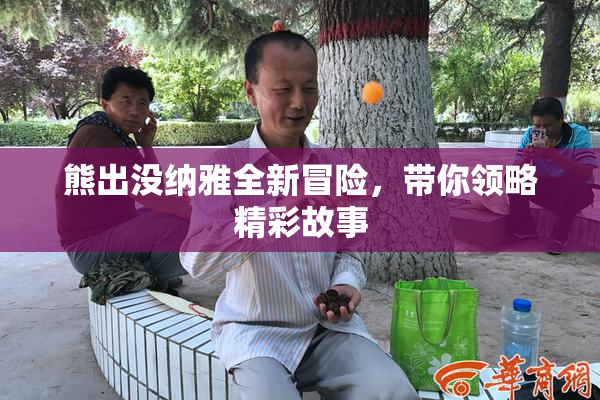 熊出没纳雅全新冒险，带你领略精彩故事