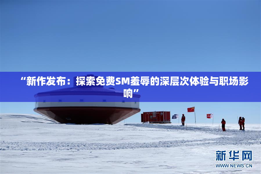 “新作发布：探索免费SM羞辱的深层次体验与职场影响”