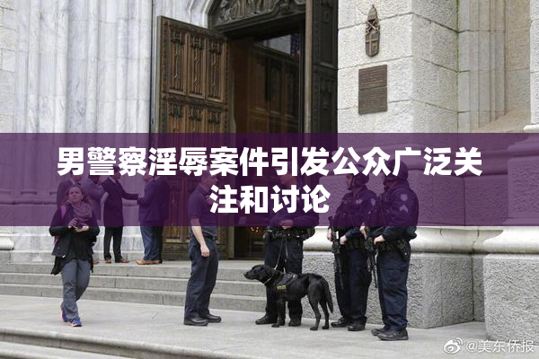 男警察淫辱案件引发公众广泛关注和讨论