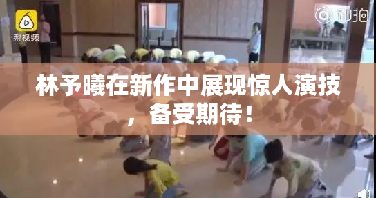 林予曦在新作中展现惊人演技，备受期待！