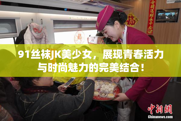 91丝袜JK美少女，展现青春活力与时尚魅力的完美结合！