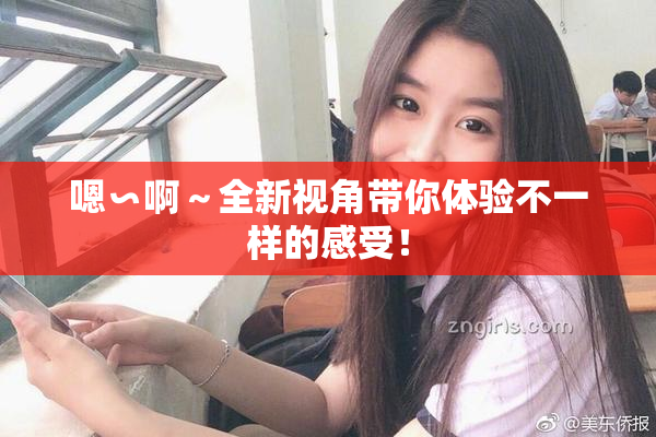 嗯∽啊～全新视角带你体验不一样的感受！