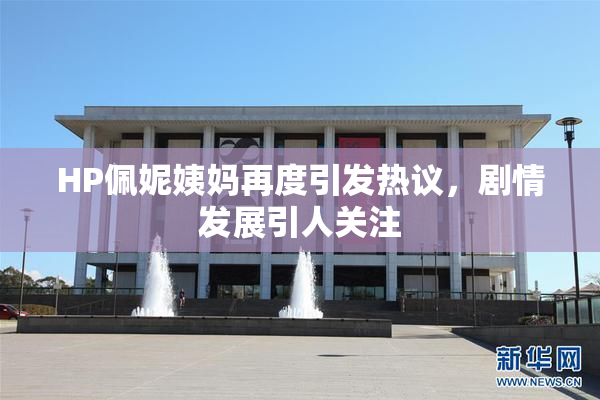 HP佩妮姨妈再度引发热议，剧情发展引人关注