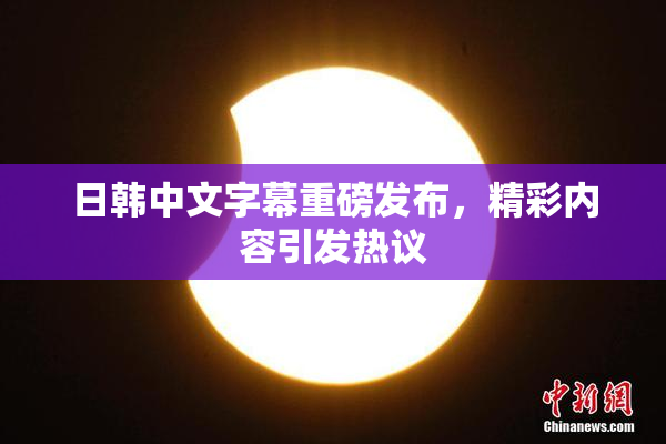 日韩中文字幕重磅发布，精彩内容引发热议