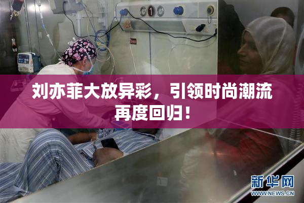 刘亦菲大放异彩，引领时尚潮流再度回归！