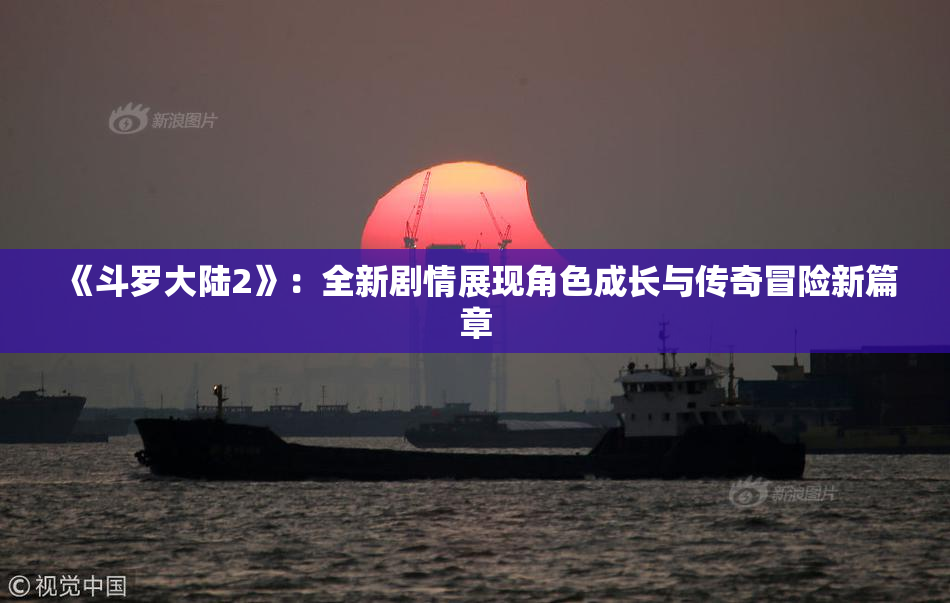 《斗罗大陆2》：全新剧情展现角色成长与传奇冒险新篇章