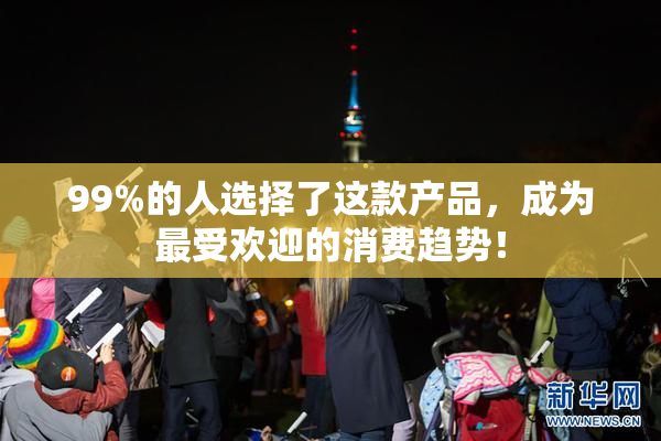 99%的人选择了这款产品，成为最受欢迎的消费趋势！