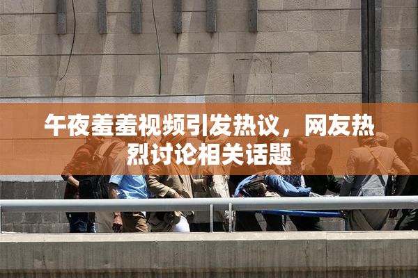 午夜羞羞视频引发热议，网友热烈讨论相关话题