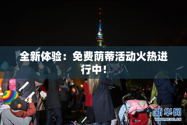 全新体验：免费荫蒂活动火热进行中！