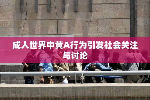 成人世界中黄A行为引发社会关注与讨论