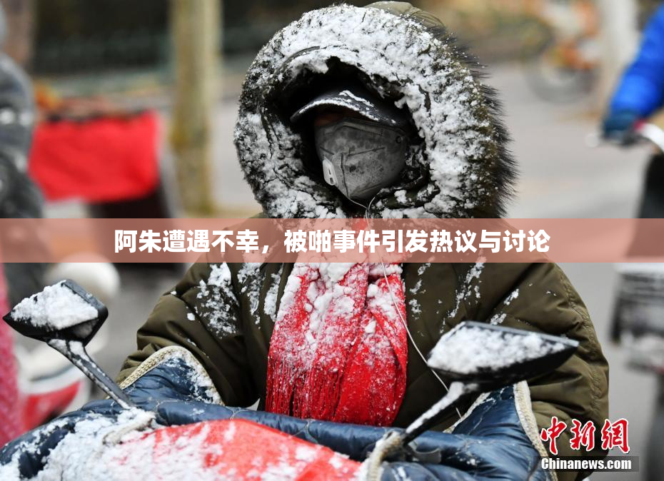 阿朱遭遇不幸，被啪事件引发热议与讨论