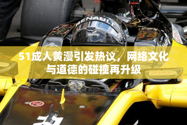 51成人黄漫引发热议，网络文化与道德的碰撞再升级