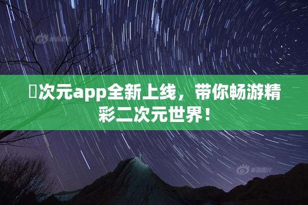 囧次元app全新上线，带你畅游精彩二次元世界！