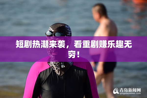 短剧热潮来袭，看重剧赚乐趣无穷！