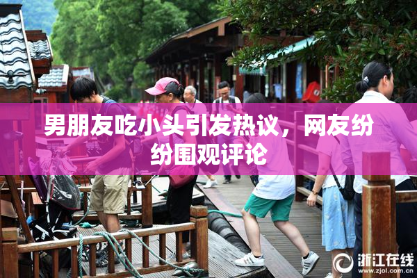 男朋友吃小头引发热议，网友纷纷围观评论