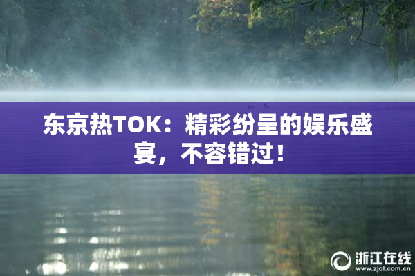 东京热TOK：精彩纷呈的娱乐盛宴，不容错过！