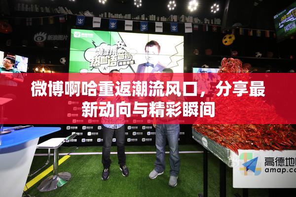 微博啊哈重返潮流风口，分享最新动向与精彩瞬间