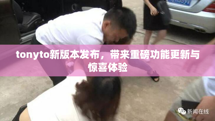 tonyto新版本发布，带来重磅功能更新与惊喜体验
