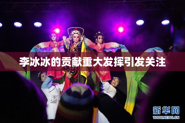 李冰冰的贡献重大发挥引发关注