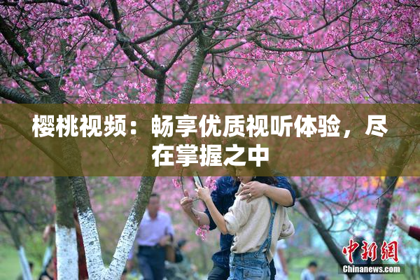 樱桃视频：畅享优质视听体验，尽在掌握之中