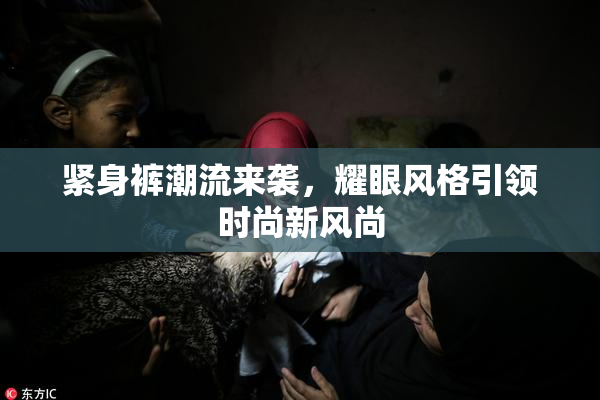 紧身裤潮流来袭，耀眼风格引领时尚新风尚