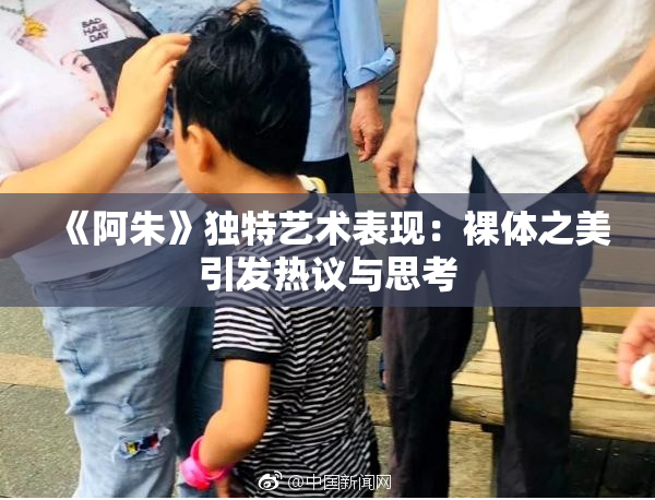 《阿朱》独特艺术表现：裸体之美引发热议与思考