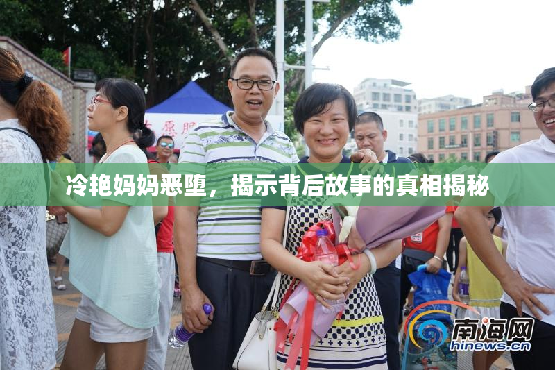 冷艳妈妈恶堕，揭示背后故事的真相揭秘