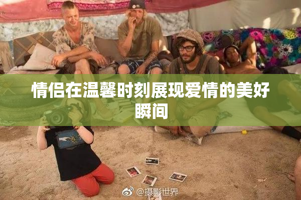 情侣在温馨时刻展现爱情的美好瞬间